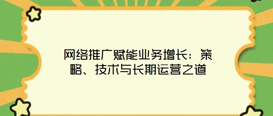 網(wǎng)絡(luò)推廣賦能業(yè)務(wù)增長：策略、技術(shù)與長期運(yùn)營之道
