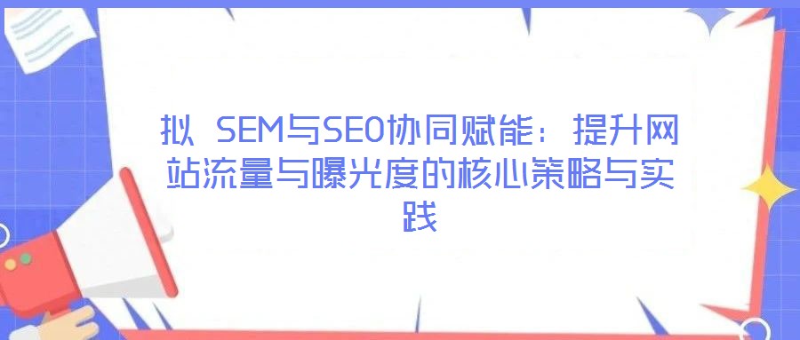 擬 SEM與SEO協(xié)同賦能：提升網(wǎng)站流量與曝光度的核心策略與實踐