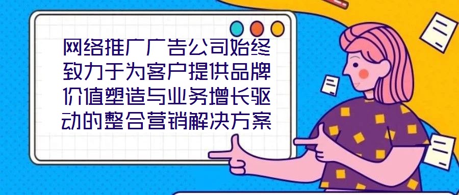 網(wǎng)絡(luò)推廣廣告公司始終致力于為客戶提供品牌價(jià)值塑造與業(yè)務(wù)增長驅(qū)動的整合營銷解決方案。在數(shù)字化營銷浪潮下，公司以策略為根基、創(chuàng)意為引擎、媒體為通路、數(shù)據(jù)為羅盤，構(gòu)建