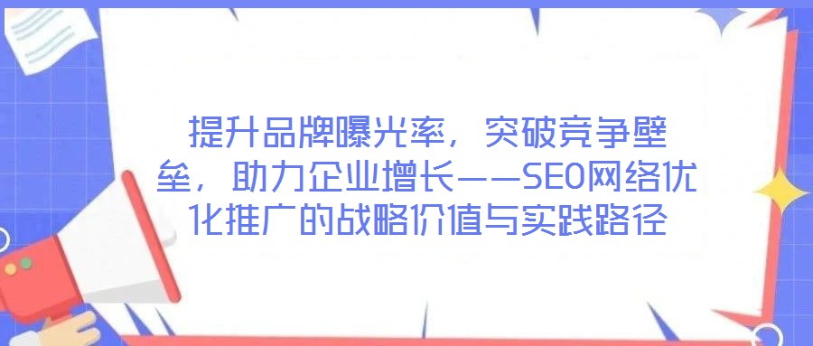 提升品牌曝光率，突破競爭壁壘，助力企業(yè)增長——SEO網(wǎng)絡(luò)優(yōu)化推廣的戰(zhàn)略價值與實踐路徑