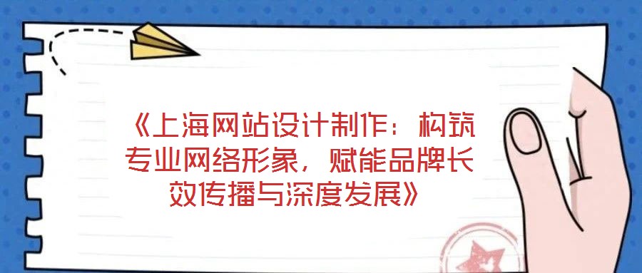 《上海網(wǎng)站設(shè)計制作：構(gòu)筑專業(yè)網(wǎng)絡(luò)形象，賦能品牌長效傳播與深度發(fā)展》