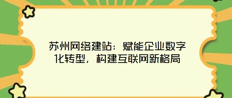 蘇州網(wǎng)絡(luò)建站：賦能企業(yè)數(shù)字化轉(zhuǎn)型，構(gòu)建互聯(lián)網(wǎng)新格局