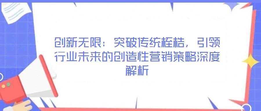 創(chuàng)新無限：突破傳統(tǒng)桎梏，引領行業(yè)未來的創(chuàng)造性營銷策略深度解析