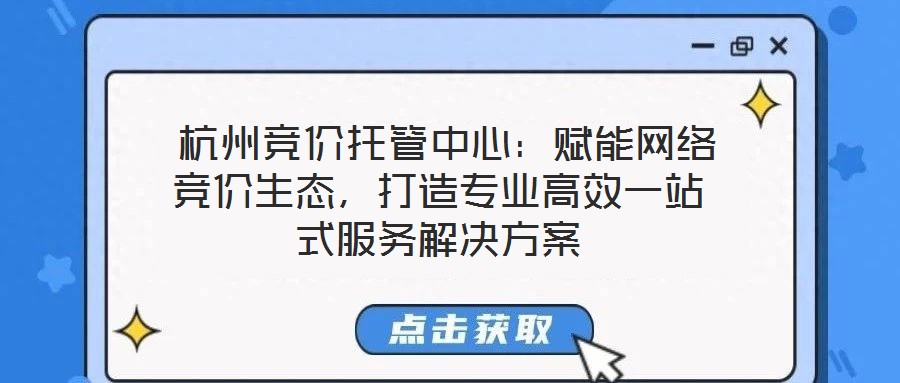  杭州競價托管中心：賦能網絡競價生態(tài)，打造專業(yè)高效一站式服務解決方案