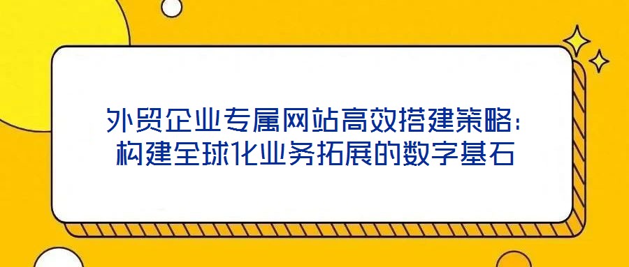  外貿(mào)企業(yè)專(zhuān)屬網(wǎng)站高效搭建策略：構(gòu)建全球化業(yè)務(wù)拓展的數(shù)字基石