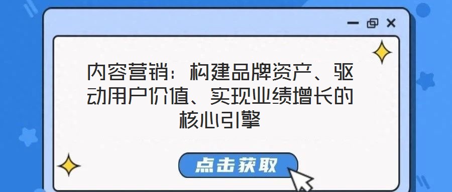 內(nèi)容營銷：構(gòu)建品牌資產(chǎn)、驅(qū)動用戶價值、實(shí)現(xiàn)業(yè)績增長的核心引擎