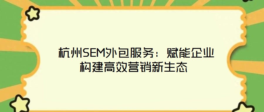  杭州SEM外包服務(wù)：賦能企業(yè)構(gòu)建高效營銷新生態(tài)