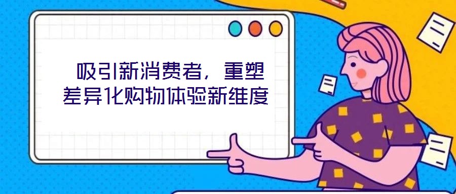  吸引新消費(fèi)者，重塑差異化購(gòu)物體驗(yàn)新維度