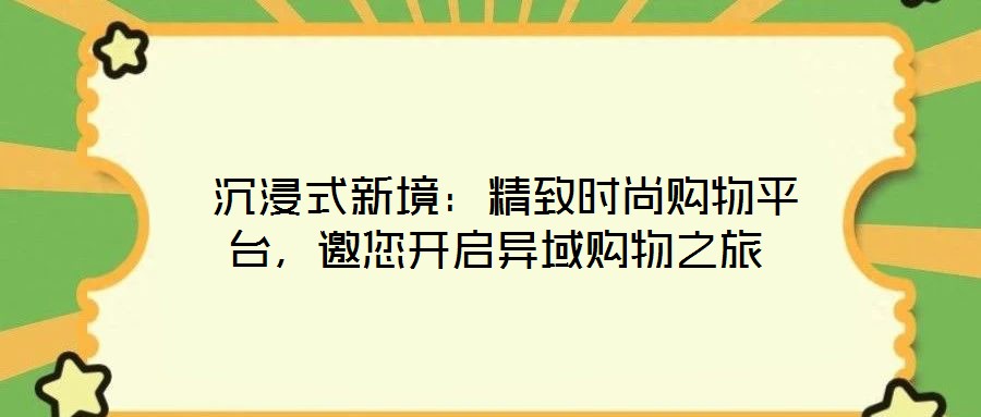  沉浸式新境：精致時(shí)尚購(gòu)物平臺(tái)，邀您開(kāi)啟異域購(gòu)物之旅
