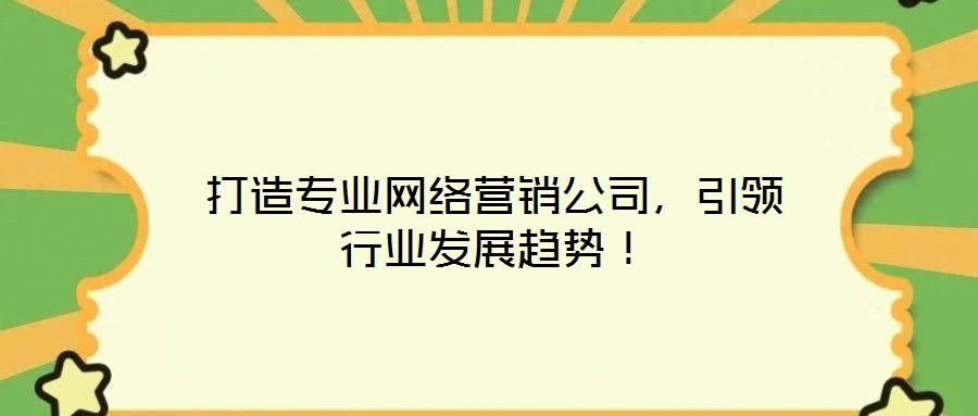 打造專業(yè)網(wǎng)絡(luò)營銷公司，引領(lǐng)行業(yè)發(fā)展趨勢(shì)！