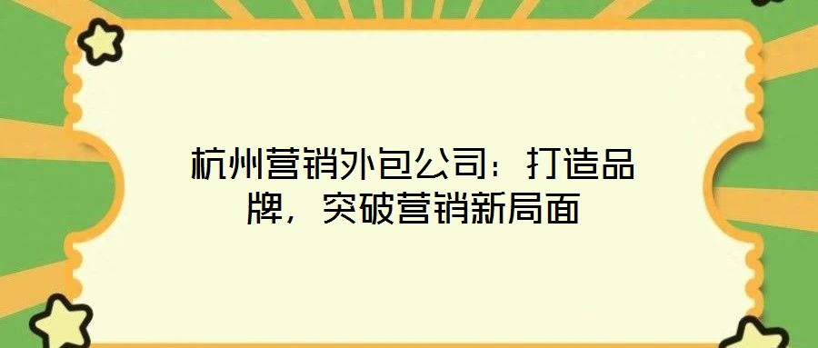杭州營(yíng)銷外包公司：打造品牌，突破營(yíng)銷新局面