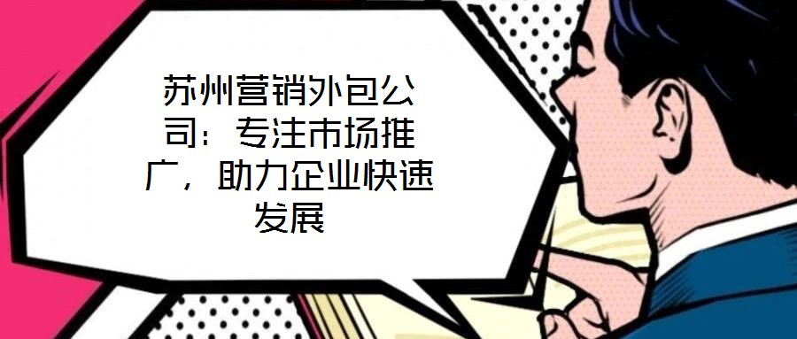 蘇州營銷外包公司：專注市場推廣，助力企業(yè)快速發(fā)展