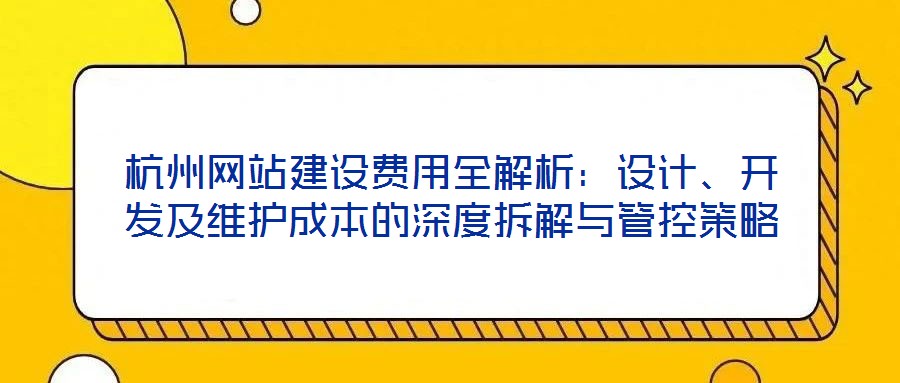 杭州網(wǎng)站建設(shè)費(fèi)用全解析：設(shè)計、開發(fā)及維護(hù)成本的深度拆解與管控策略