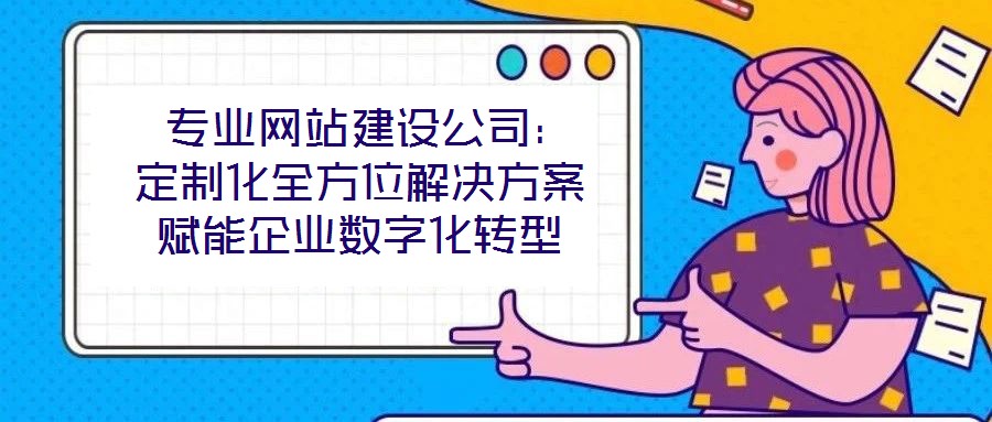  專業(yè)網站建設公司：定制化全方位解決方案賦能企業(yè)數字化轉型