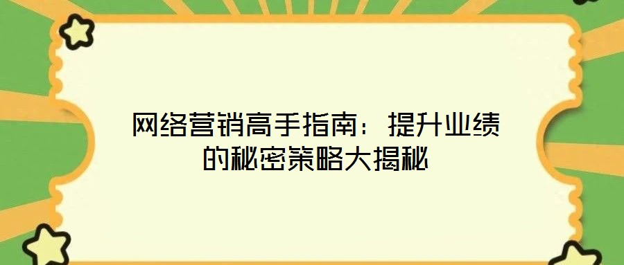 網(wǎng)絡營銷高手指南：提升業(yè)績的秘密策略大揭秘
