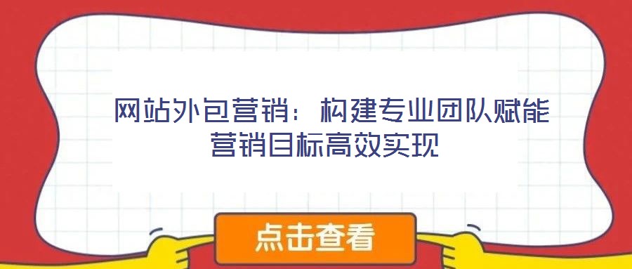  網(wǎng)站外包營銷：構(gòu)建專業(yè)團隊賦能營銷目標高效實現(xiàn)