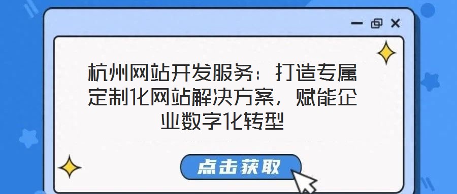 杭州網(wǎng)站開(kāi)發(fā)服務(wù)：打造專(zhuān)屬定制化網(wǎng)站解決方案，賦能企業(yè)數(shù)字化轉(zhuǎn)型