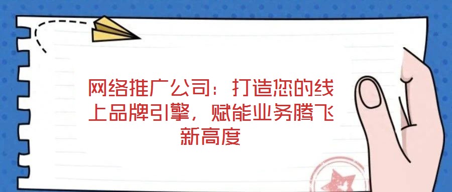 網(wǎng)絡推廣公司：打造您的線上品牌引擎，賦能業(yè)務騰飛新高度