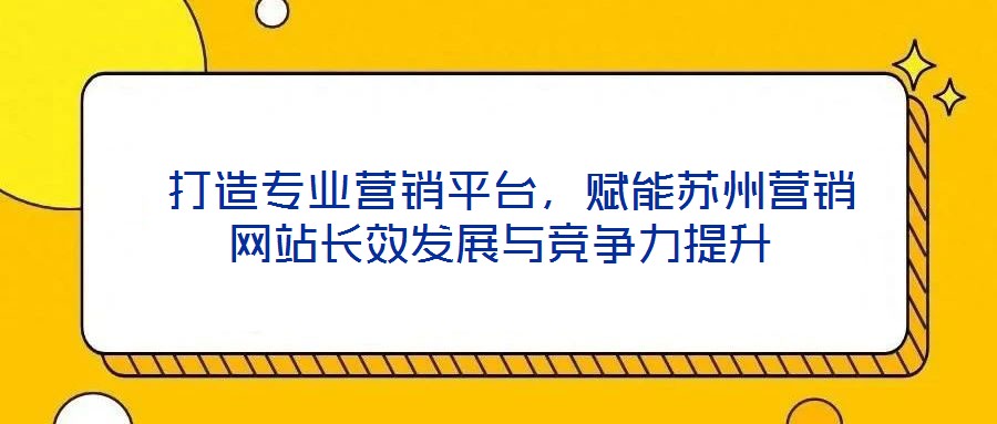  打造專業(yè)營銷平臺，賦能蘇州營銷網(wǎng)站長效發(fā)展與競爭力提升
