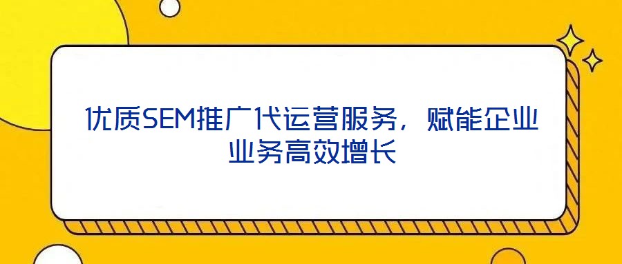 優(yōu)質(zhì)SEM推廣代運(yùn)營服務(wù)，賦能企業(yè)業(yè)務(wù)高效增長