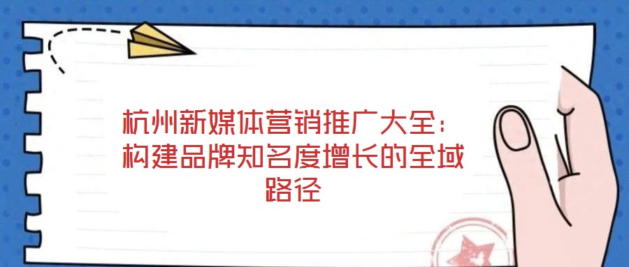 杭州新媒體營(yíng)銷推廣大全：構(gòu)建品牌知名度增長(zhǎng)的全域路徑