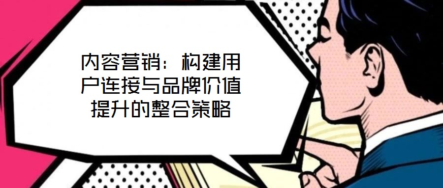 內容營銷：構建用戶連接與品牌價值提升的整合策略