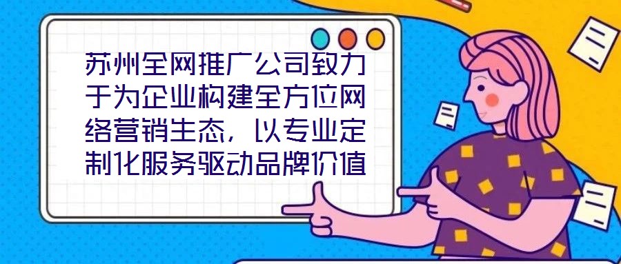 蘇州全網(wǎng)推廣公司致力于為企業(yè)構(gòu)建全方位網(wǎng)絡(luò)營銷生態(tài)，以專業(yè)定制化服務(wù)驅(qū)動品牌價值增長，有效提升企業(yè)在數(shù)字市場中的曝光度與行業(yè)影響力。在服務(wù)體系構(gòu)建上，公司整合搜