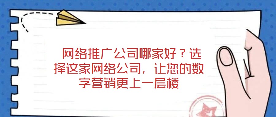  網(wǎng)絡(luò)推廣公司哪家好？選擇這家網(wǎng)絡(luò)公司，讓您的數(shù)字營銷更上一層樓