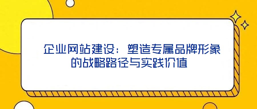  企業(yè)網(wǎng)站建設(shè)：塑造專(zhuān)屬品牌形象的戰(zhàn)略路徑與實(shí)踐價(jià)值