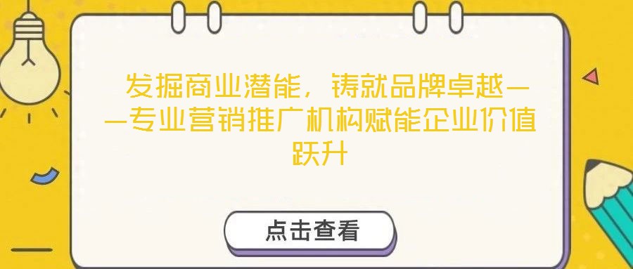  發(fā)掘商業(yè)潛能，鑄就品牌卓越——專業(yè)營(yíng)銷推廣機(jī)構(gòu)賦能企業(yè)價(jià)值躍升