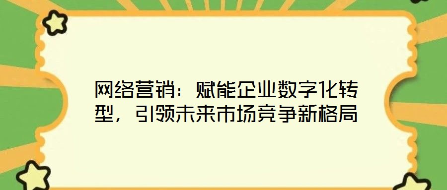 網(wǎng)絡(luò)營銷：賦能企業(yè)數(shù)字化轉(zhuǎn)型，引領(lǐng)未來市場競爭新格局
