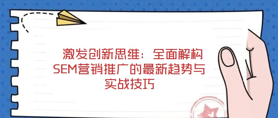  激發(fā)創(chuàng)新思維：全面解構SEM營銷推廣的最新趨勢與實戰(zhàn)技巧