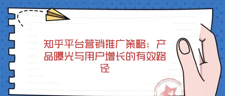 知乎平臺營銷推廣策略：產(chǎn)品曝光與用戶增長的有效路徑