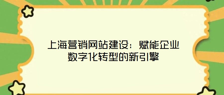 上海營銷網(wǎng)站建設：賦能企業(yè)數(shù)字化轉(zhuǎn)型的新引擎
