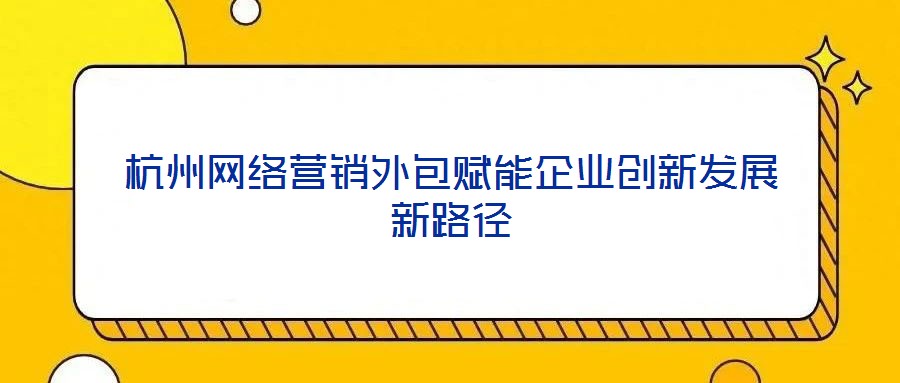 杭州網(wǎng)絡營銷外包賦能企業(yè)創(chuàng)新發(fā)展新路徑