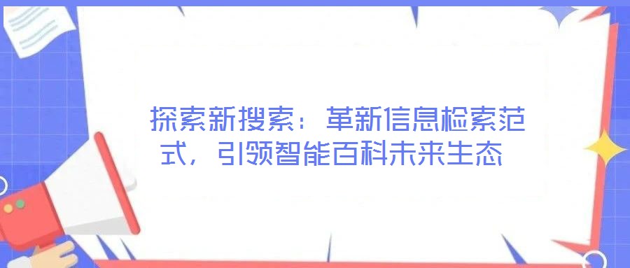  探索新搜索：革新信息檢索范式，引領(lǐng)智能百科未來生態(tài)