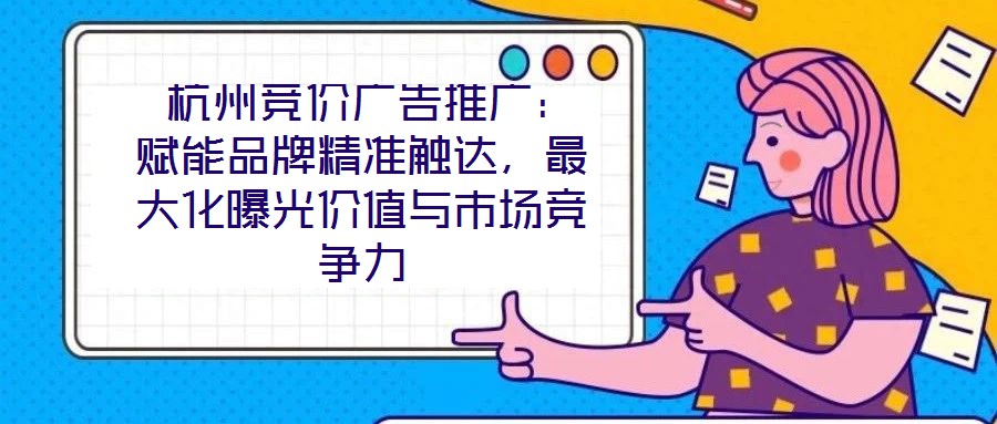  杭州競價廣告推廣：賦能品牌精準觸達，最大化曝光價值與市場競爭力