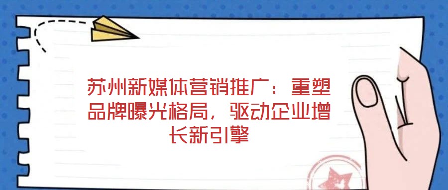 蘇州新媒體營銷推廣：重塑品牌曝光格局，驅動企業(yè)增長新引擎