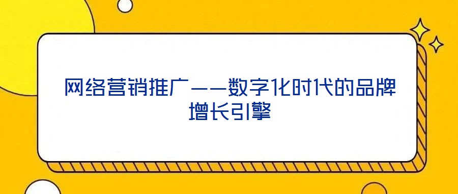 網(wǎng)絡營銷推廣——數(shù)字化時代的品牌增長引擎