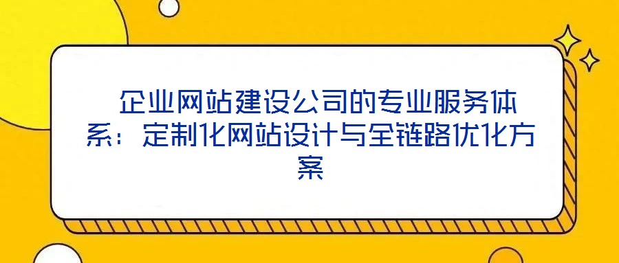  企業(yè)網(wǎng)站建設(shè)公司的專業(yè)服務(wù)體系：定制化網(wǎng)站設(shè)計與全鏈路優(yōu)化方案