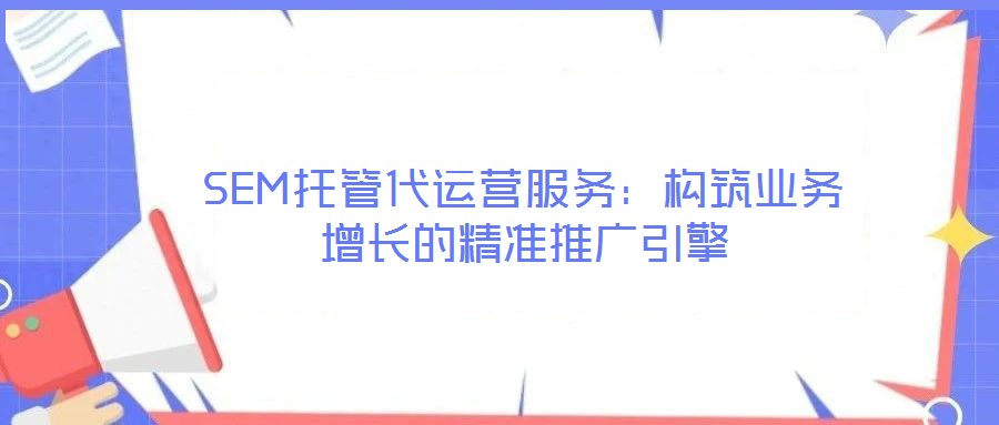 SEM托管代運營服務(wù)：構(gòu)筑業(yè)務(wù)增長的精準推廣引擎