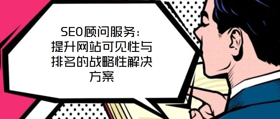  SEO顧問(wèn)服務(wù)：提升網(wǎng)站可見(jiàn)性與排名的戰(zhàn)略性解決方案