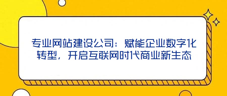 專業(yè)網(wǎng)站建設(shè)公司：賦能企業(yè)數(shù)字化轉(zhuǎn)型，開(kāi)啟互聯(lián)網(wǎng)時(shí)代商業(yè)新生態(tài)