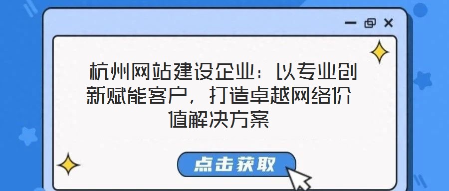  杭州網(wǎng)站建設企業(yè)：以專業(yè)創(chuàng)新賦能客戶，打造卓越網(wǎng)絡價值解決方案