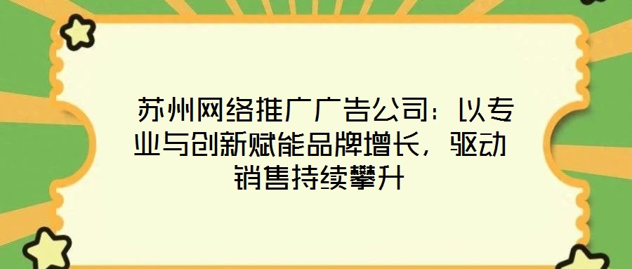  蘇州網(wǎng)絡(luò)推廣廣告公司：以專業(yè)與創(chuàng)新賦能品牌增長，驅(qū)動銷售持續(xù)攀升