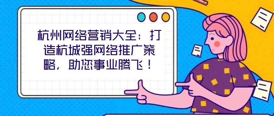 杭州網(wǎng)絡(luò)營銷大全：打造杭城強網(wǎng)絡(luò)推廣策略，助您事業(yè)騰飛！