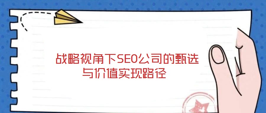  戰(zhàn)略視角下SEO公司的甄選與價值實現(xiàn)路徑