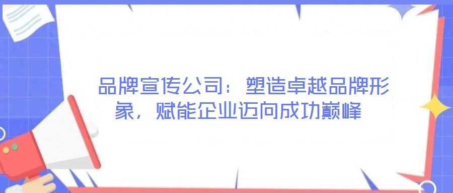  品牌宣傳公司：塑造卓越品牌形象，賦能企業(yè)邁向成功巔峰