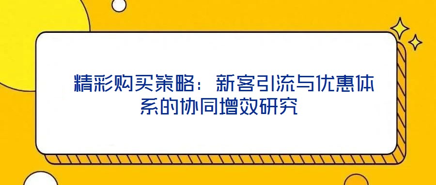  精彩購(gòu)買策略：新客引流與優(yōu)惠體系的協(xié)同增效研究