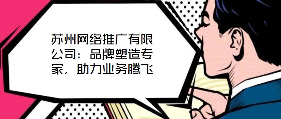 蘇州網(wǎng)絡(luò)推廣有限公司：品牌塑造專家，助力業(yè)務(wù)騰飛
